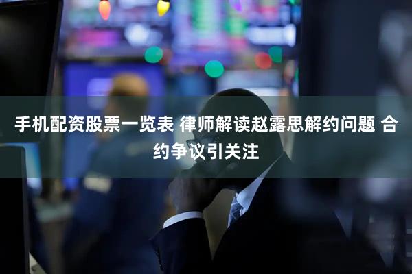 手机配资股票一览表 律师解读赵露思解约问题 合约争议引关注