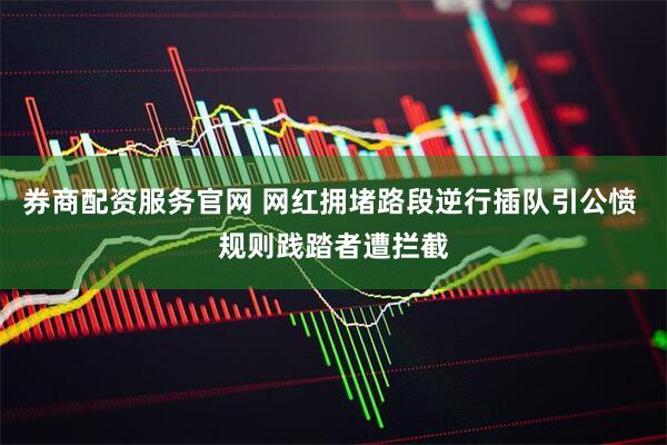 券商配资服务官网 网红拥堵路段逆行插队引公愤 规则践踏者遭拦截