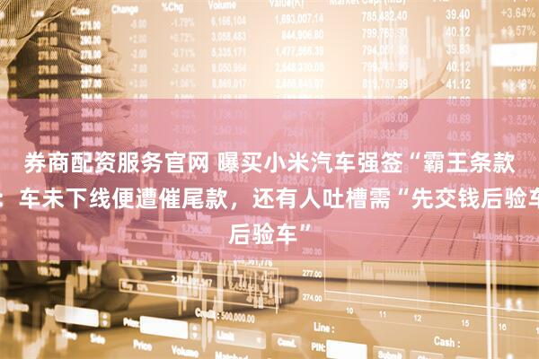 券商配资服务官网 曝买小米汽车强签“霸王条款”：车未下线便遭催尾款，还有人吐槽需“先交钱后验车”