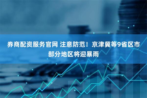 券商配资服务官网 注意防范！京津冀等9省区市部分地区将迎暴雨