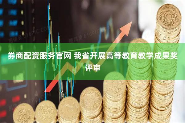 券商配资服务官网 我省开展高等教育教学成果奖评审