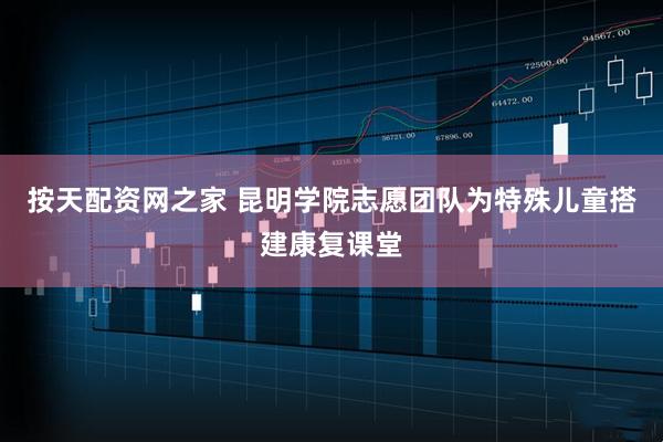 按天配资网之家 昆明学院志愿团队为特殊儿童搭建康复课堂