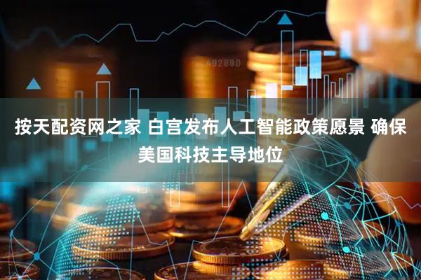 按天配资网之家 白宫发布人工智能政策愿景 确保美国科技主导地位