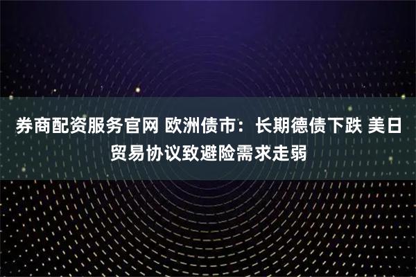 券商配资服务官网 欧洲债市：长期德债下跌 美日贸易协议致避险需求走弱