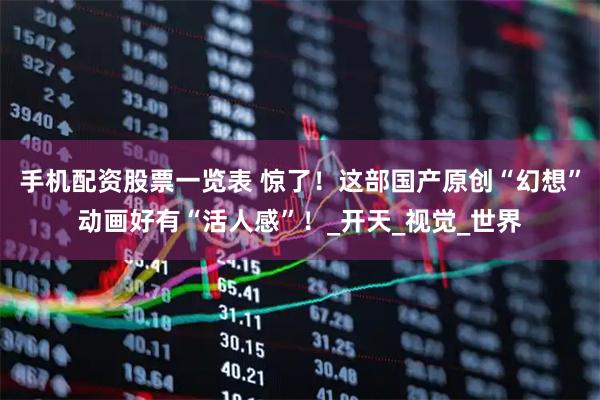 手机配资股票一览表 惊了！这部国产原创“幻想”动画好有“活人感”！_开天_视觉_世界