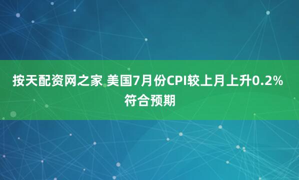 按天配资网之家 美国7月份CPI较上月上升0.2% 符合预期