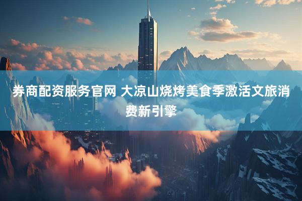 券商配资服务官网 大凉山烧烤美食季激活文旅消费新引擎