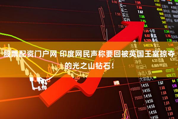 股票配资门户网 印度网民声称要回被英国王室掠夺的光之山钻石！