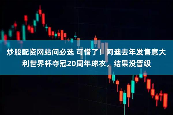 炒股配资网站问必选 可惜了！阿迪去年发售意大利世界杯夺冠20周年球衣，结果没晋级