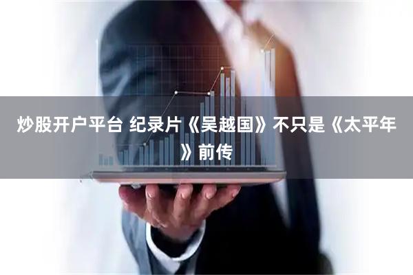炒股开户平台 纪录片《吴越国》不只是《太平年》前传