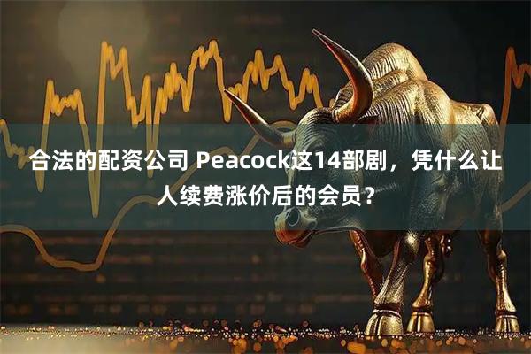 合法的配资公司 Peacock这14部剧，凭什么让人续费涨价后的会员？