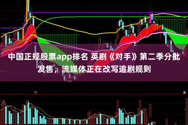 中国正规股票app排名 英剧《对手》第二季分批发售，流媒体正在改写追剧规则