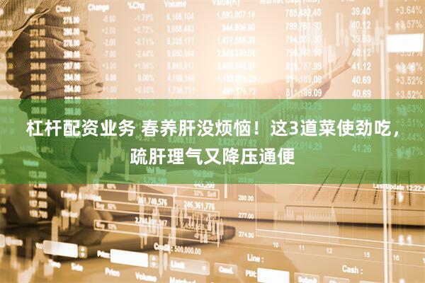 杠杆配资业务 春养肝没烦恼！这3道菜使劲吃，疏肝理气又降压通便
